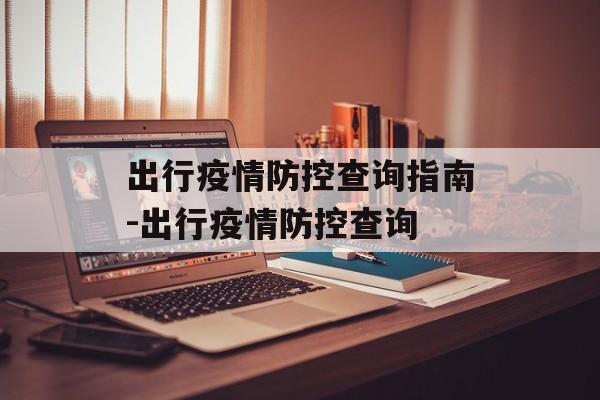 出行疫情防控查询指南-出行疫情防控查询