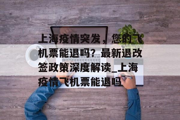 上海疫情突发，您的飞机票能退吗？最新退改签政策深度解读_上海疫情飞机票能退吗