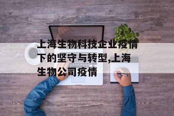 上海生物科技企业疫情下的坚守与转型,上海生物公司疫情