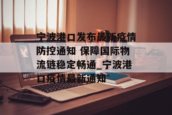 宁波港口发布最新疫情防控通知 保障国际物流链稳定畅通_宁波港口疫情最新通知