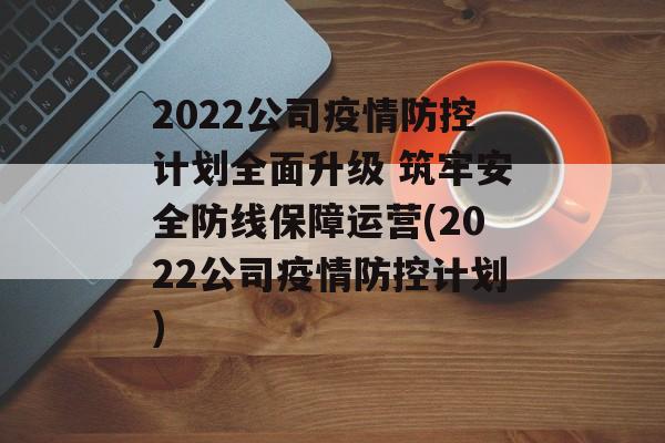 2022公司疫情防控计划全面升级 筑牢安全防线保障运营(2022公司疫情防控计划)