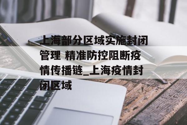 上海部分区域实施封闭管理 精准防控阻断疫情传播链_上海疫情封闭区域