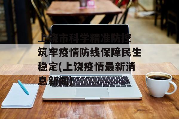 上饶市科学精准防控 筑牢疫情防线保障民生稳定(上饶疫情最新消息新闻)