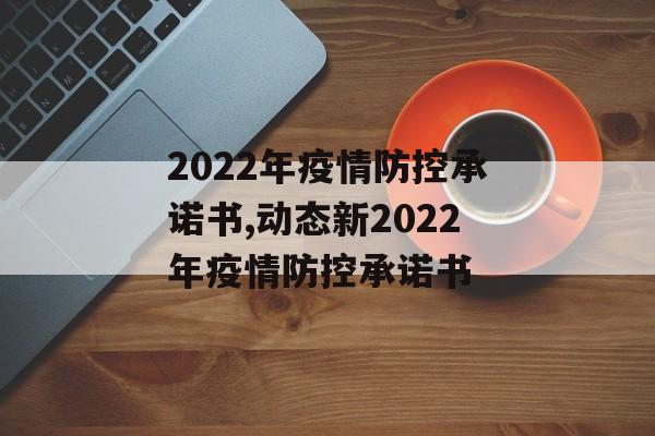 2022年疫情防控承诺书,动态新2022年疫情防控承诺书