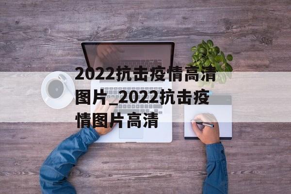 2022抗击疫情高清图片_2022抗击疫情图片高清