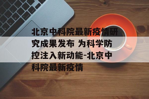 北京中科院最新疫情研究成果发布 为科学防控注入新动能-北京中科院最新疫情