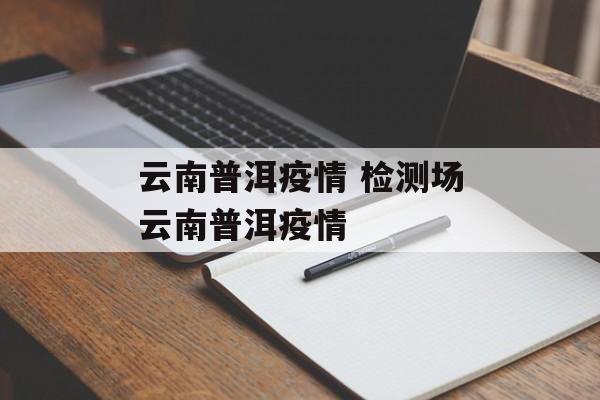云南普洱疫情 检测场云南普洱疫情
