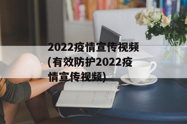 2022疫情宣传视频(有效防护2022疫情宣传视频)