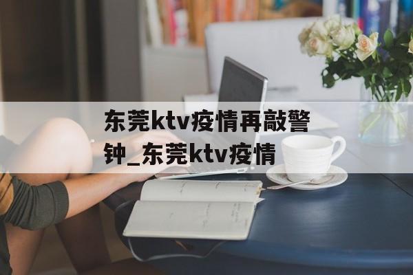 东莞ktv疫情再敲警钟_东莞ktv疫情