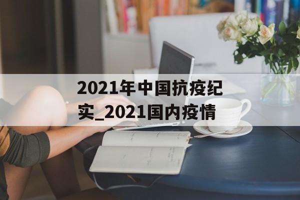 2021年中国抗疫纪实_2021国内疫情