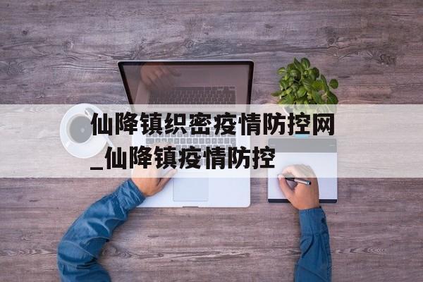 仙降镇织密疫情防控网_仙降镇疫情防控