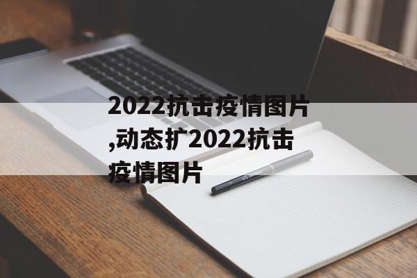 2022抗击疫情图片,动态扩2022抗击疫情图片