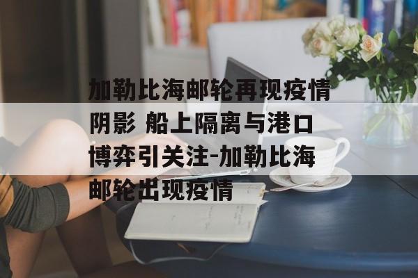 加勒比海邮轮再现疫情阴影 船上隔离与港口博弈引关注-加勒比海邮轮出现疫情