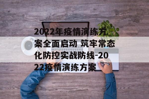 2022年疫情演练方案全面启动 筑牢常态化防控实战防线-2022疫情演练方案