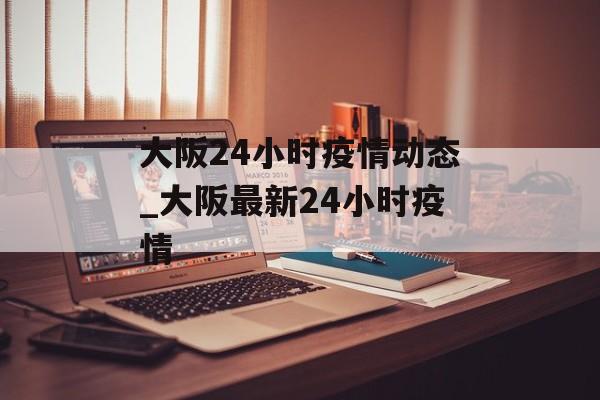 大阪24小时疫情动态_大阪最新24小时疫情