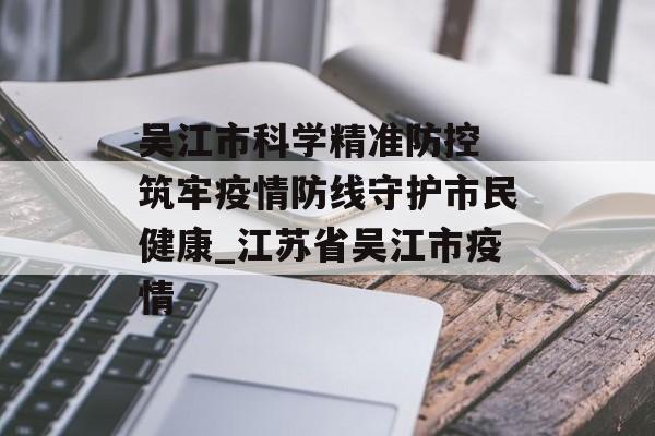 吴江市科学精准防控 筑牢疫情防线守护市民健康_江苏省吴江市疫情