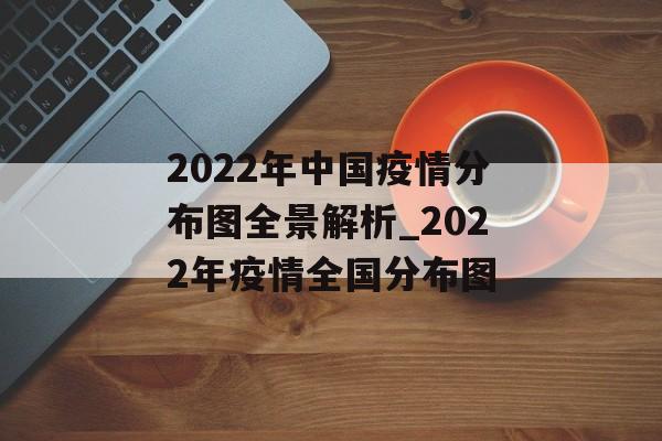 2022年中国疫情分布图全景解析_2022年疫情全国分布图