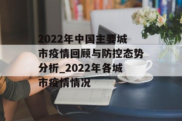 2022年中国主要城市疫情回顾与防控态势分析_2022年各城市疫情情况