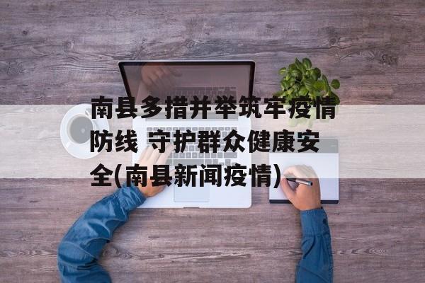 南县多措并举筑牢疫情防线 守护群众健康安全(南县新闻疫情)
