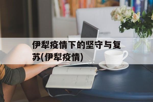 伊犁疫情下的坚守与复苏(伊犁疫情)