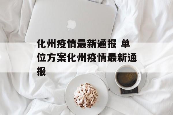 化州疫情最新通报 单位方案化州疫情最新通报