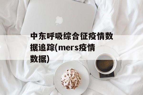 中东呼吸综合征疫情数据追踪(mers疫情数据)