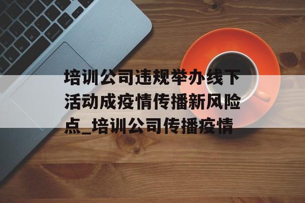 培训公司违规举办线下活动成疫情传播新风险点_培训公司传播疫情