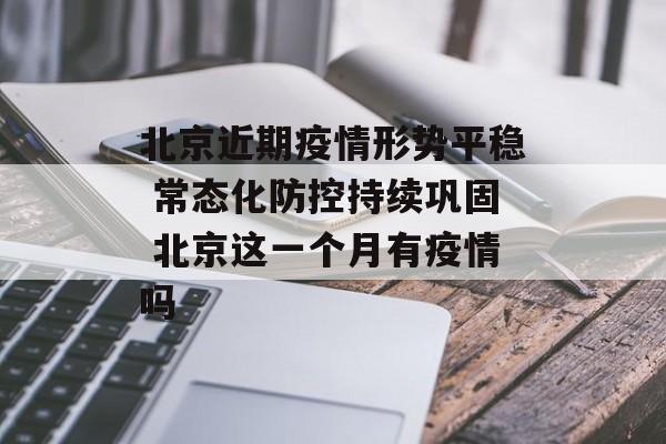 北京近期疫情形势平稳 常态化防控持续巩固 北京这一个月有疫情吗