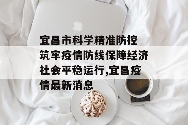 宜昌市科学精准防控 筑牢疫情防线保障经济社会平稳运行,宜昌疫情最新消息