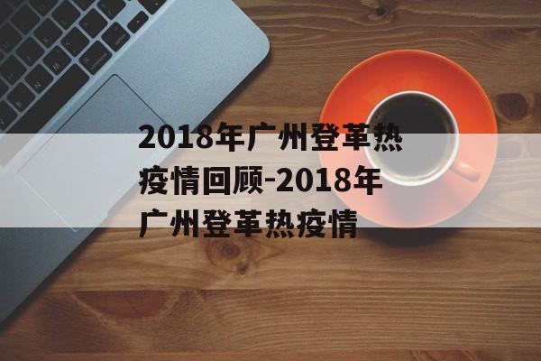 2018年广州登革热疫情回顾-2018年广州登革热疫情