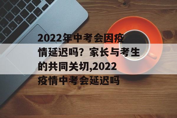2022年中考会因疫情延迟吗？家长与考生的共同关切,2022疫情中考会延迟吗