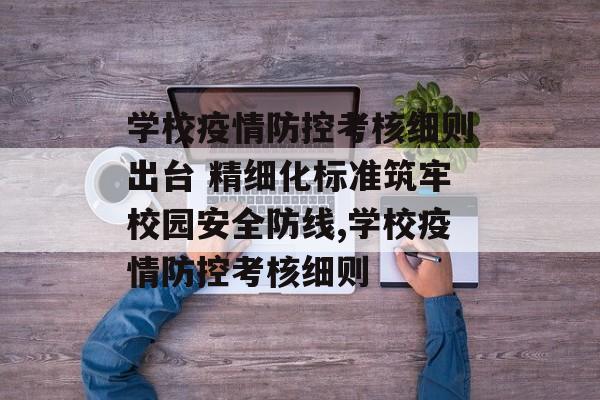 学校疫情防控考核细则出台 精细化标准筑牢校园安全防线,学校疫情防控考核细则