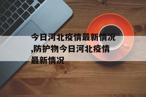 今日河北疫情最新情况,防护物今日河北疫情最新情况