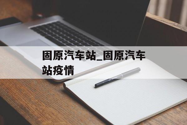 固原汽车站_固原汽车站疫情