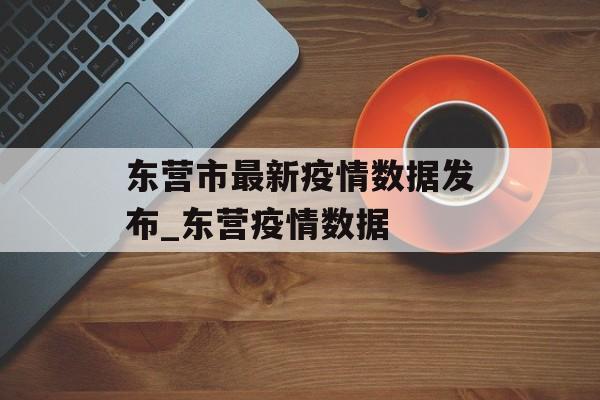东营市最新疫情数据发布_东营疫情数据