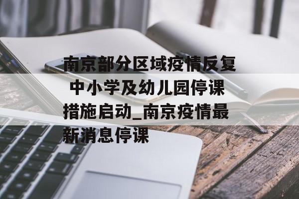 南京部分区域疫情反复 中小学及幼儿园停课措施启动_南京疫情最新消息停课
