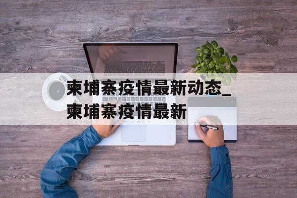 柬埔寨疫情最新动态_柬埔寨疫情最新