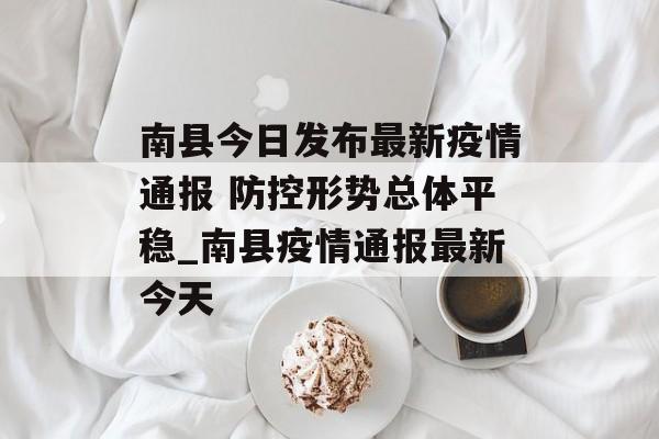 南县今日发布最新疫情通报 防控形势总体平稳_南县疫情通报最新今天