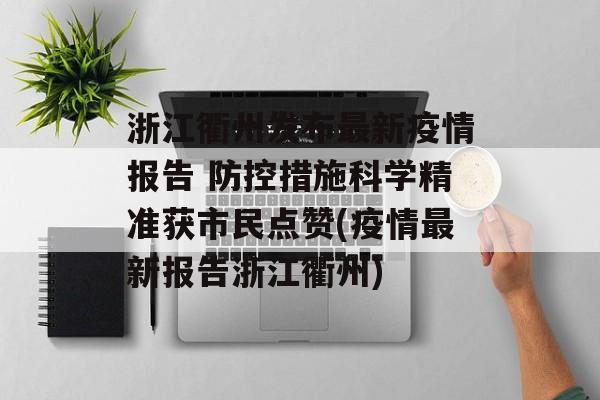 浙江衢州发布最新疫情报告 防控措施科学精准获市民点赞(疫情最新报告浙江衢州)
