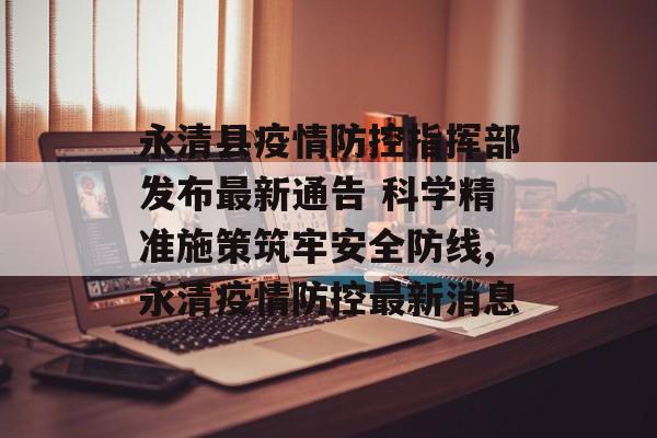 永清县疫情防控指挥部发布最新通告 科学精准施策筑牢安全防线,永清疫情防控最新消息