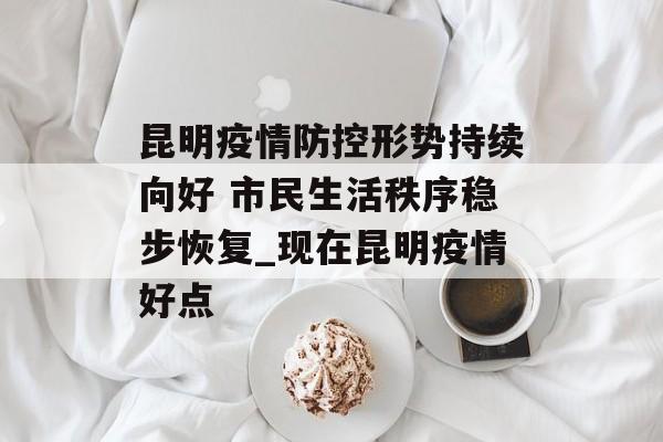 昆明疫情防控形势持续向好 市民生活秩序稳步恢复_现在昆明疫情好点