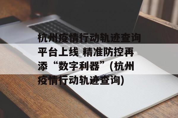 杭州疫情行动轨迹查询平台上线 精准防控再添“数字利器”(杭州疫情行动轨迹查询)