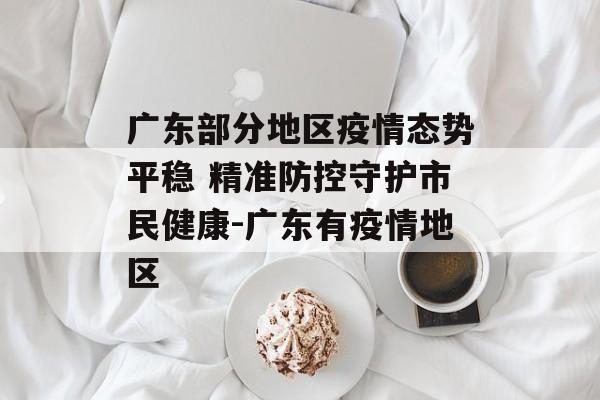 广东部分地区疫情态势平稳 精准防控守护市民健康-广东有疫情地区