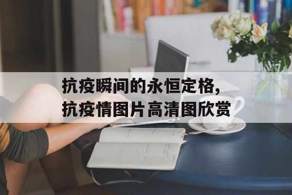 抗疫瞬间的永恒定格,抗疫情图片高清图欣赏