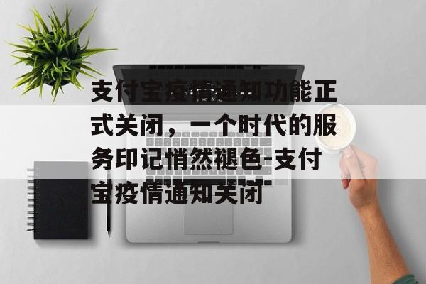 支付宝疫情通知功能正式关闭，一个时代的服务印记悄然褪色-支付宝疫情通知关闭