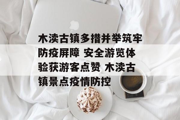 木渎古镇多措并举筑牢防疫屏障 安全游览体验获游客点赞 木渎古镇景点疫情防控