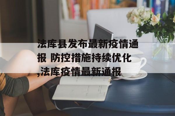 法库县发布最新疫情通报 防控措施持续优化,法库疫情最新通报