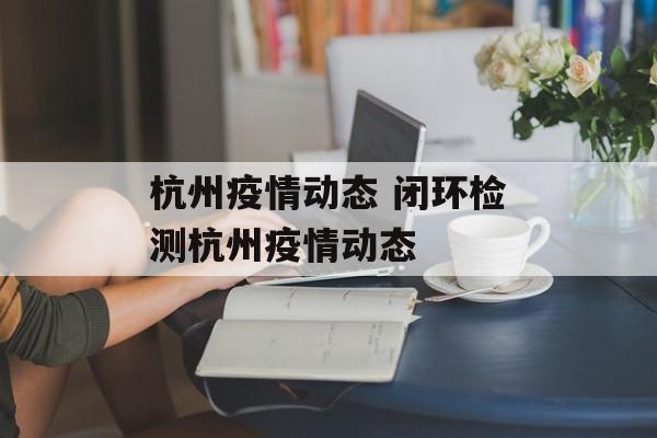 杭州疫情动态 闭环检测杭州疫情动态