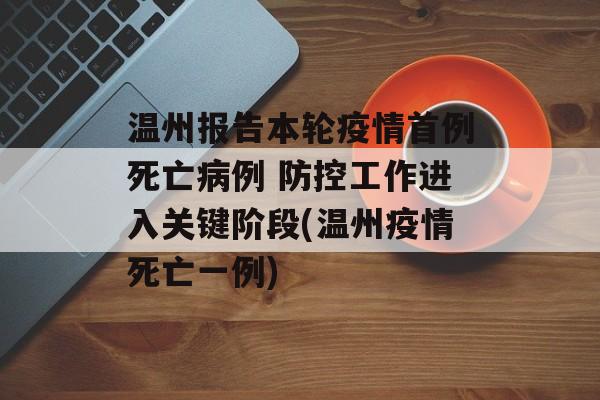 温州报告本轮疫情首例死亡病例 防控工作进入关键阶段(温州疫情死亡一例)