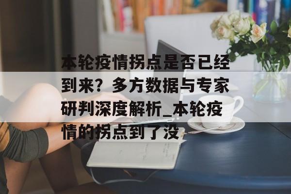 本轮疫情拐点是否已经到来？多方数据与专家研判深度解析_本轮疫情的拐点到了没